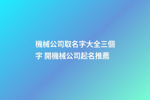 機械公司取名字大全三個字 開機械公司起名推薦-第1張-公司起名-玄機派